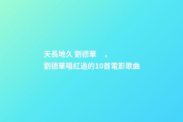 天長地久 劉德華，劉德華唱紅過的10首電影歌曲